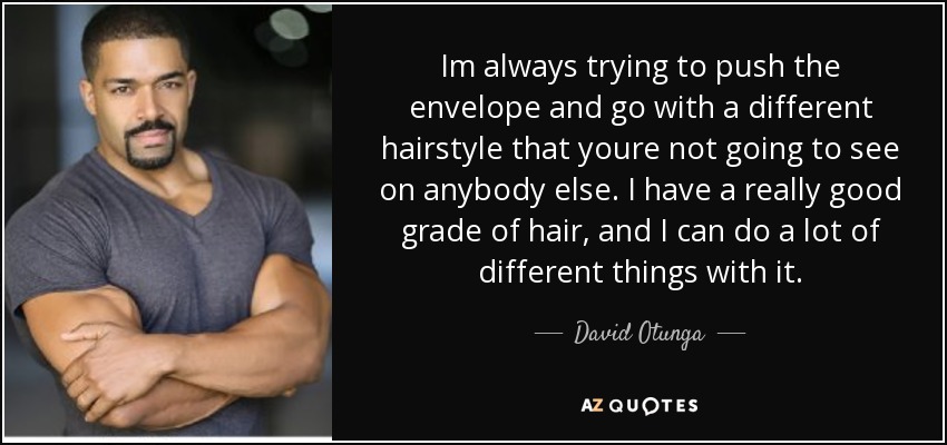 Im always trying to push the envelope and go with a different hairstyle that youre not going to see on anybody else. I have a really good grade of hair, and I can do a lot of different things with it. - David Otunga