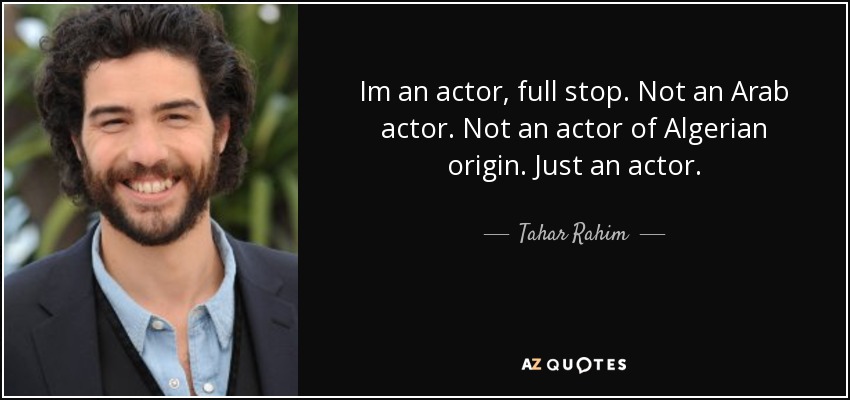 Im an actor, full stop. Not an Arab actor. Not an actor of Algerian origin. Just an actor. - Tahar Rahim