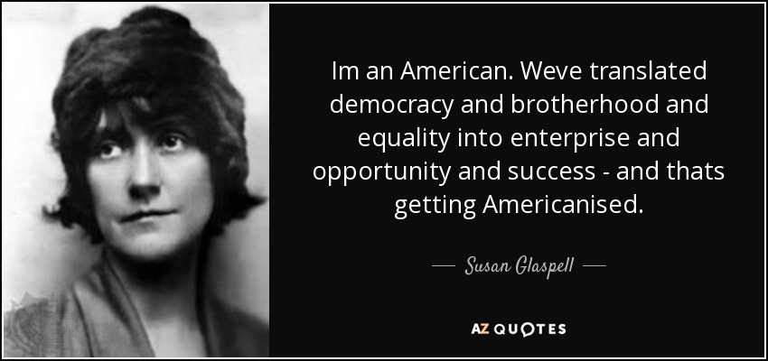 Im an American. Weve translated democracy and brotherhood and equality into enterprise and opportunity and success - and thats getting Americanised. - Susan Glaspell