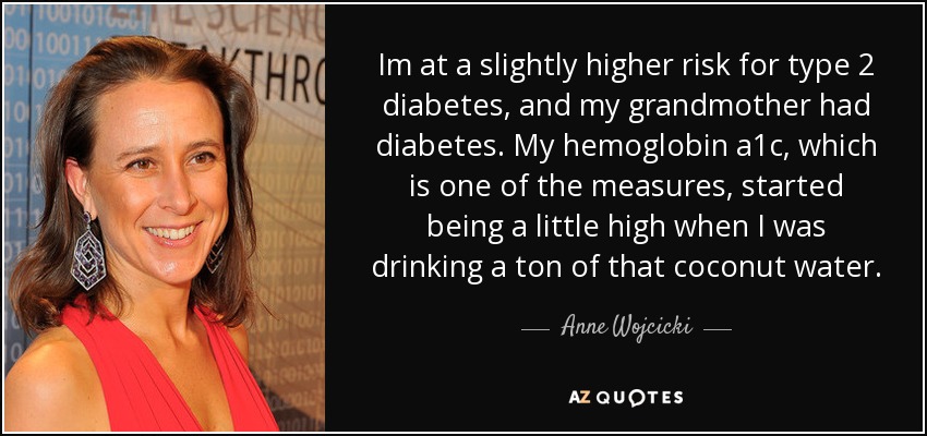 Im at a slightly higher risk for type 2 diabetes, and my grandmother had diabetes. My hemoglobin a1c, which is one of the measures, started being a little high when I was drinking a ton of that coconut water. - Anne Wojcicki