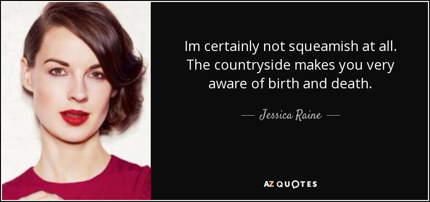 Im certainly not squeamish at all. The countryside makes you very aware of birth and death. - Jessica Raine