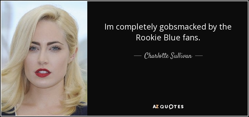 Im completely gobsmacked by the Rookie Blue fans. - Charlotte Sullivan