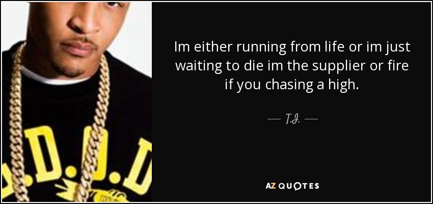 Im either running from life or im just waiting to die im the supplier or fire if you chasing a high. - T.I.