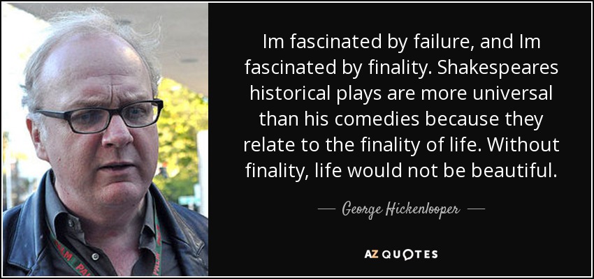 Im fascinated by failure, and Im fascinated by finality. Shakespeares historical plays are more universal than his comedies because they relate to the finality of life. Without finality, life would not be beautiful. - George Hickenlooper