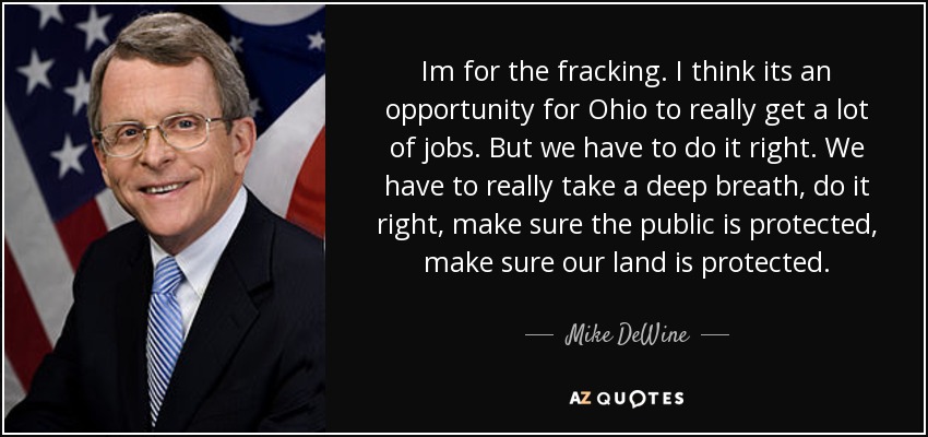 Im for the fracking. I think its an opportunity for Ohio to really get a lot of jobs. But we have to do it right. We have to really take a deep breath, do it right, make sure the public is protected, make sure our land is protected. - Mike DeWine