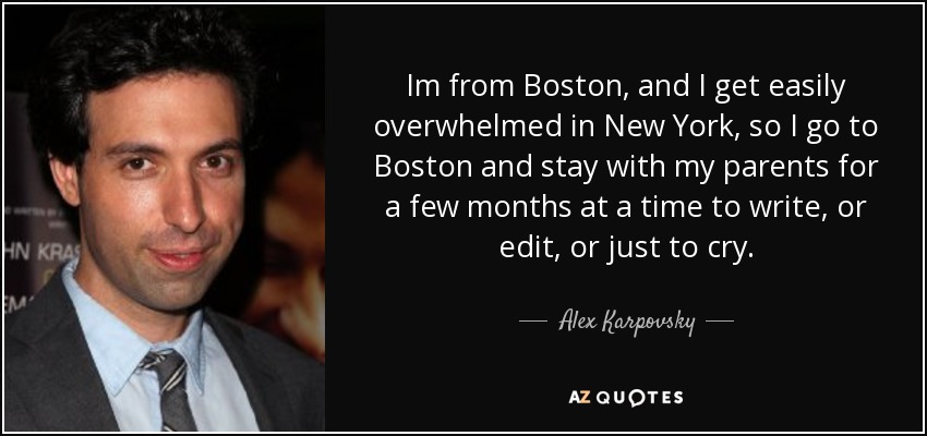 Im from Boston, and I get easily overwhelmed in New York, so I go to Boston and stay with my parents for a few months at a time to write, or edit, or just to cry. - Alex Karpovsky