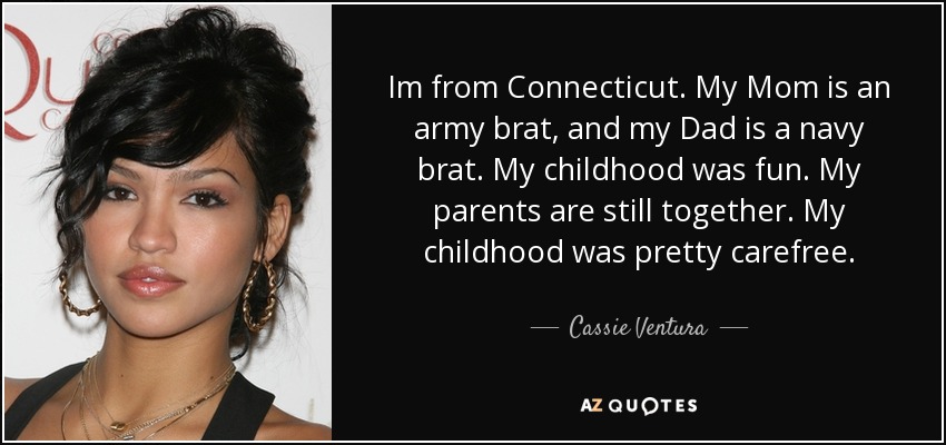 Im from Connecticut. My Mom is an army brat, and my Dad is a navy brat. My childhood was fun. My parents are still together. My childhood was pretty carefree. - Cassie Ventura
