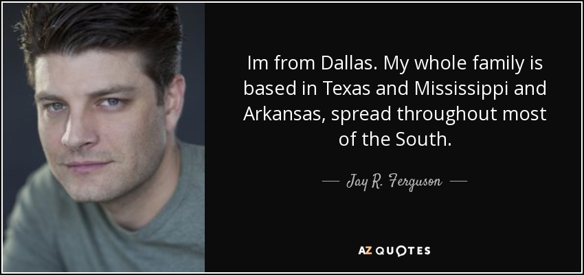 Im from Dallas. My whole family is based in Texas and Mississippi and Arkansas, spread throughout most of the South. - Jay R. Ferguson