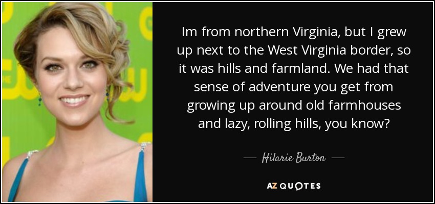 Im from northern Virginia, but I grew up next to the West Virginia border, so it was hills and farmland. We had that sense of adventure you get from growing up around old farmhouses and lazy, rolling hills, you know? - Hilarie Burton