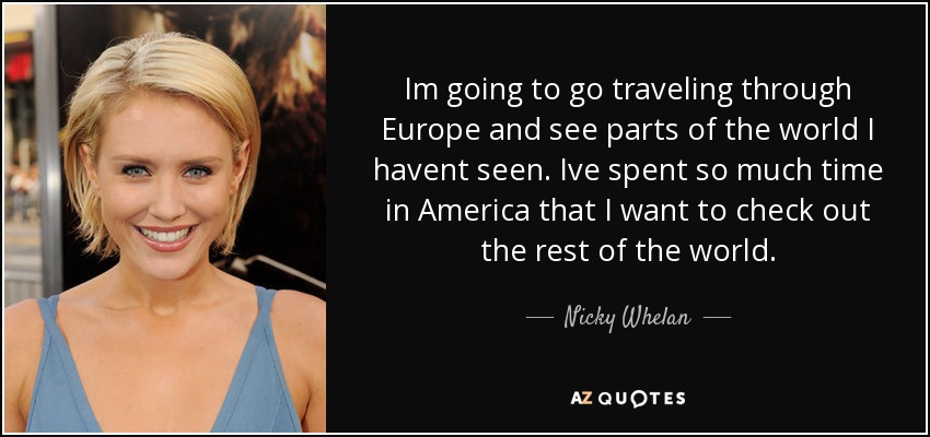 Im going to go traveling through Europe and see parts of the world I havent seen. Ive spent so much time in America that I want to check out the rest of the world. - Nicky Whelan