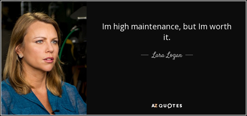 Im high maintenance, but Im worth it. - Lara Logan