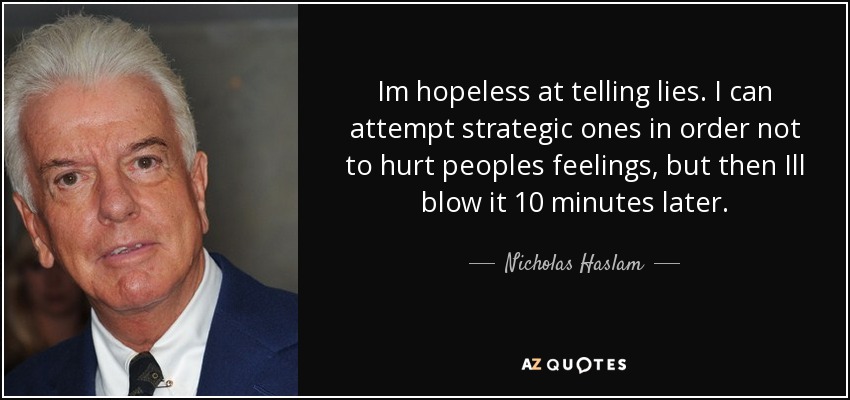 Im hopeless at telling lies. I can attempt strategic ones in order not to hurt peoples feelings, but then Ill blow it 10 minutes later. - Nicholas Haslam