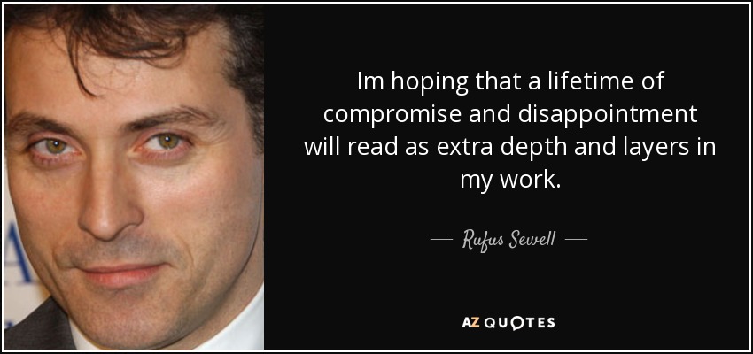 Im hoping that a lifetime of compromise and disappointment will read as extra depth and layers in my work. - Rufus Sewell