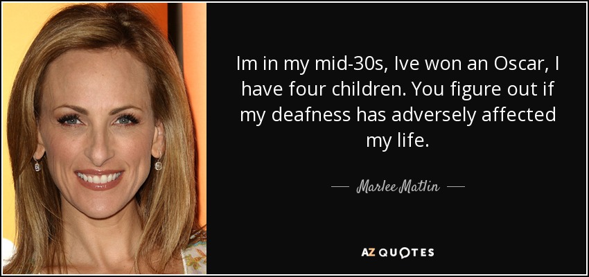 Im in my mid-30s, Ive won an Oscar, I have four children. You figure out if my deafness has adversely affected my life. - Marlee Matlin