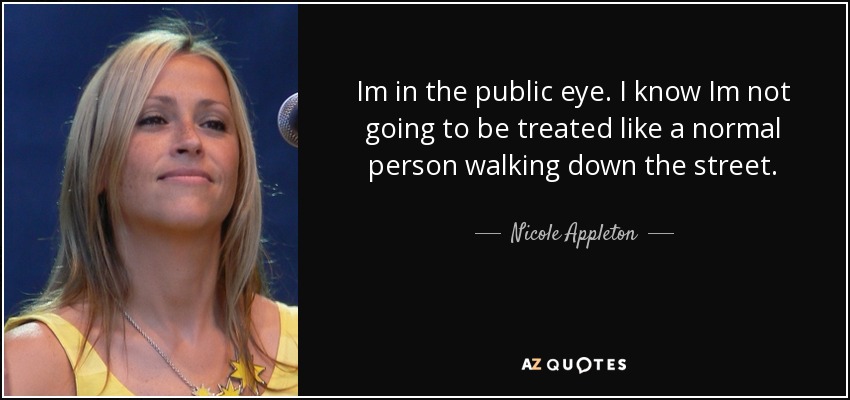 Im in the public eye. I know Im not going to be treated like a normal person walking down the street. - Nicole Appleton