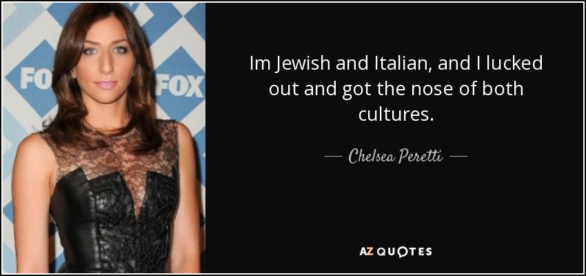 Im Jewish and Italian, and I lucked out and got the nose of both cultures. - Chelsea Peretti