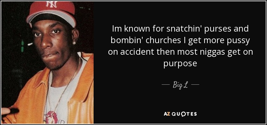 Im known for snatchin' purses and bombin' churches I get more pussy on accident then most niggas get on purpose - Big L