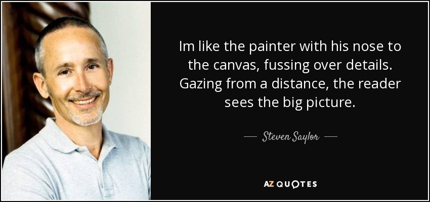 Im like the painter with his nose to the canvas, fussing over details. Gazing from a distance, the reader sees the big picture. - Steven Saylor