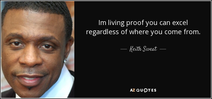 Im living proof you can excel regardless of where you come from. - Keith Sweat