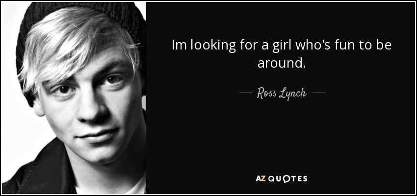 Im looking for a girl who's fun to be around. - Ross Lynch