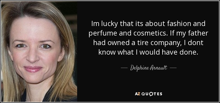 Im lucky that its about fashion and perfume and cosmetics. If my father had owned a tire company, I dont know what I would have done. - Delphine Arnault