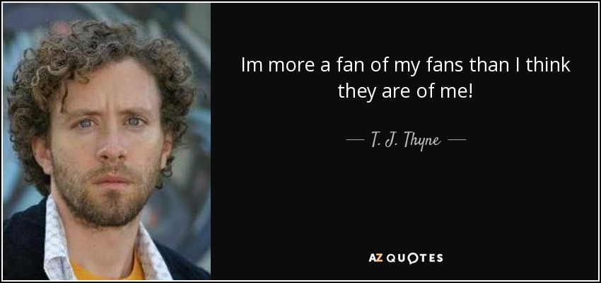 Im more a fan of my fans than I think they are of me! - T. J. Thyne