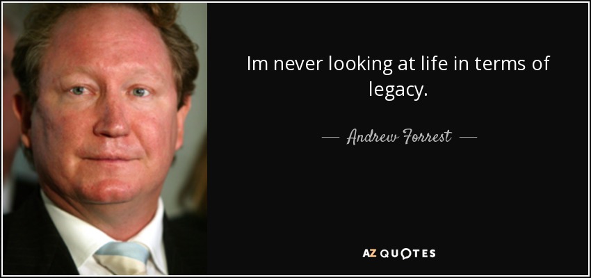 Im never looking at life in terms of legacy. - Andrew Forrest