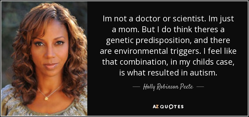 Im not a doctor or scientist. Im just a mom. But I do think theres a genetic predisposition, and there are environmental triggers. I feel like that combination, in my childs case, is what resulted in autism. - Holly Robinson Peete