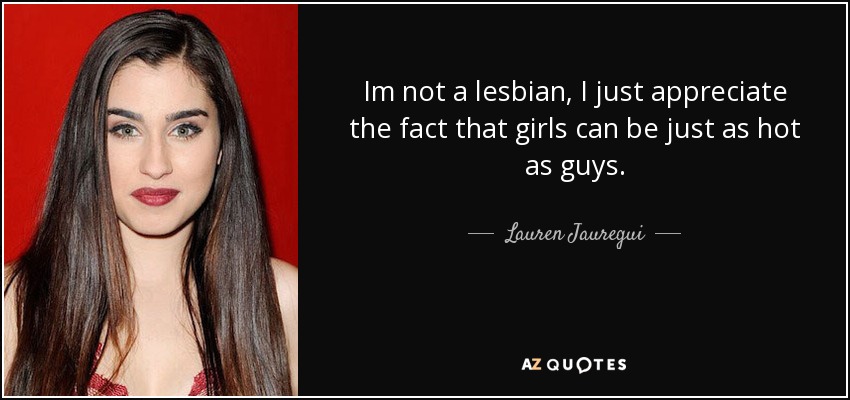 Im not a lesbian, I just appreciate the fact that girls can be just as hot as guys. - Lauren Jauregui