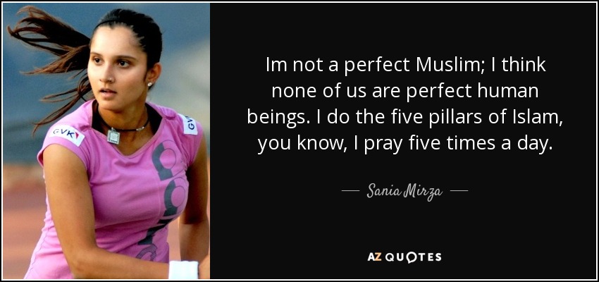 Im not a perfect Muslim; I think none of us are perfect human beings. I do the five pillars of Islam, you know, I pray five times a day. - Sania Mirza