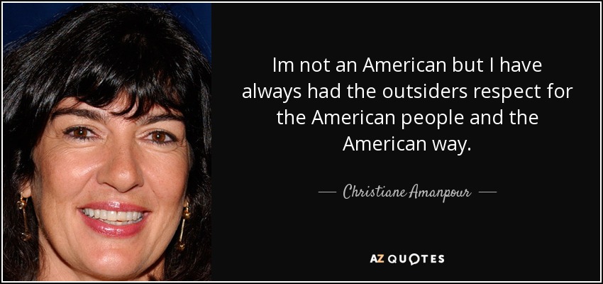 Im not an American but I have always had the outsiders respect for the American people and the American way. - Christiane Amanpour