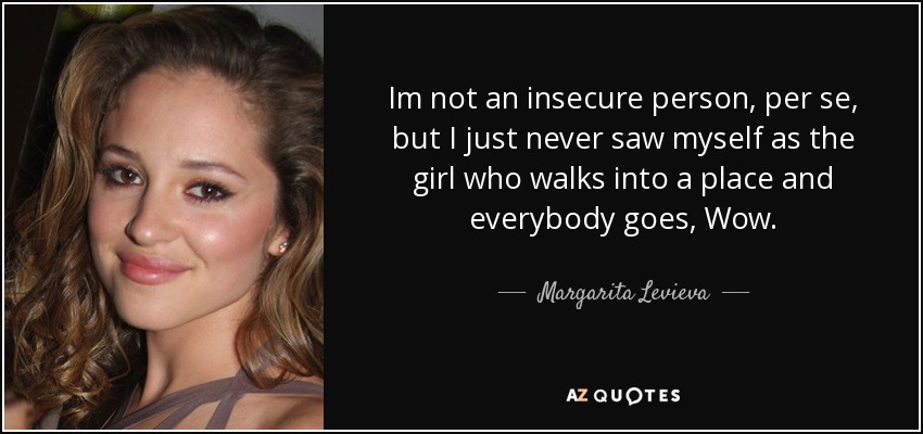 Im not an insecure person, per se, but I just never saw myself as the girl who walks into a place and everybody goes, Wow. - Margarita Levieva