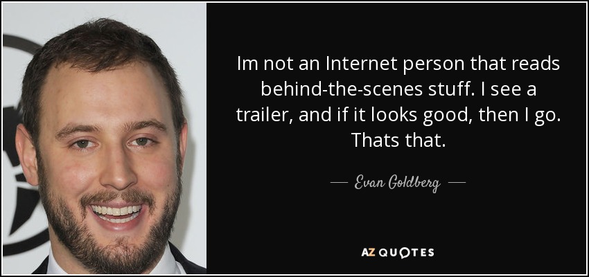 Im not an Internet person that reads behind-the-scenes stuff. I see a trailer, and if it looks good, then I go. Thats that. - Evan Goldberg
