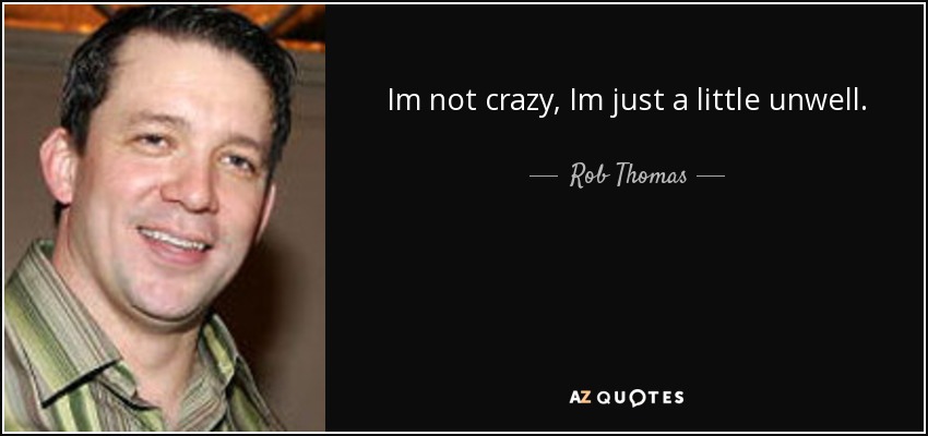 Im not crazy, Im just a little unwell. - Rob Thomas