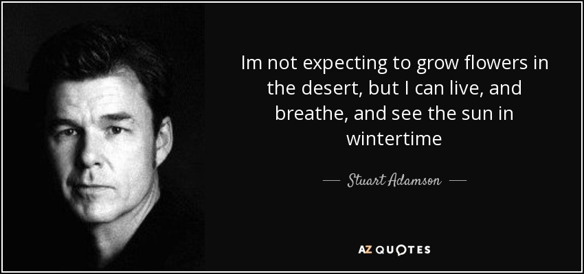 Im not expecting to grow flowers in the desert, but I can live, and breathe, and see the sun in wintertime - Stuart Adamson