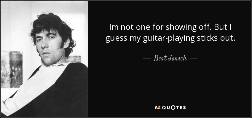 Im not one for showing off. But I guess my guitar-playing sticks out. - Bert Jansch