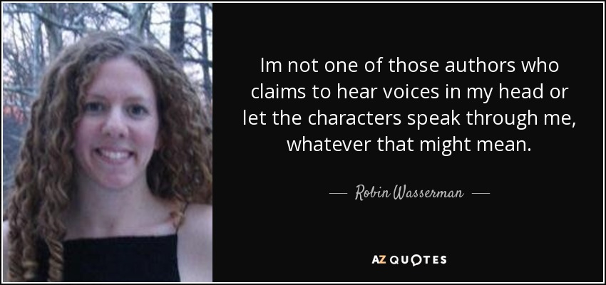 Im not one of those authors who claims to hear voices in my head or let the characters speak through me, whatever that might mean. - Robin Wasserman
