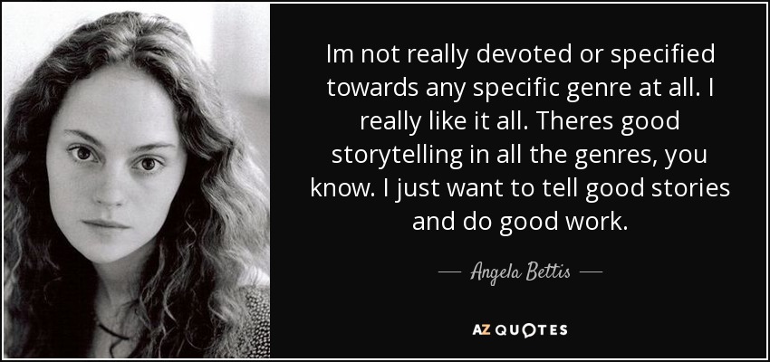 Im not really devoted or specified towards any specific genre at all. I really like it all. Theres good storytelling in all the genres, you know. I just want to tell good stories and do good work. - Angela Bettis