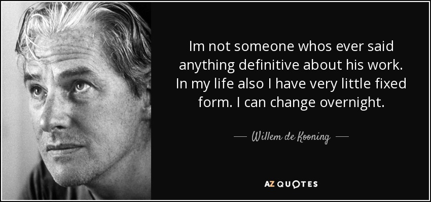 Im not someone whos ever said anything definitive about his work. In my life also I have very little fixed form. I can change overnight. - Willem de Kooning