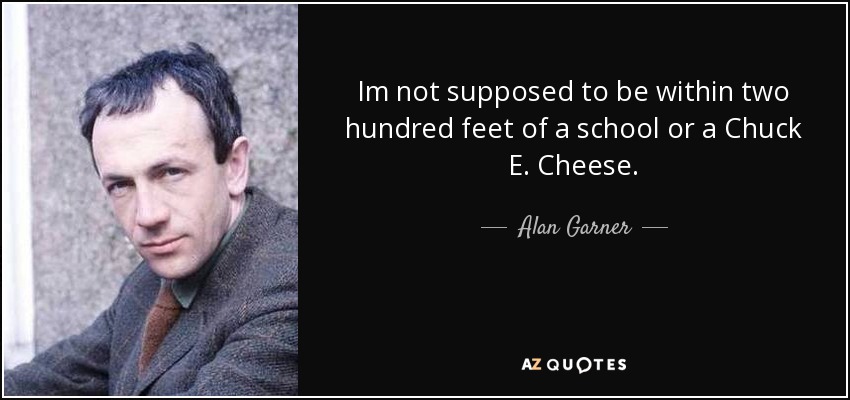 Im not supposed to be within two hundred feet of a school or a Chuck E. Cheese. - Alan Garner