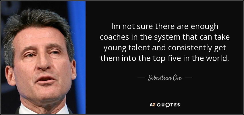 Im not sure there are enough coaches in the system that can take young talent and consistently get them into the top five in the world. - Sebastian Coe