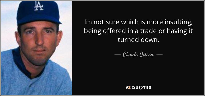 Im not sure which is more insulting, being offered in a trade or having it turned down. - Claude Osteen