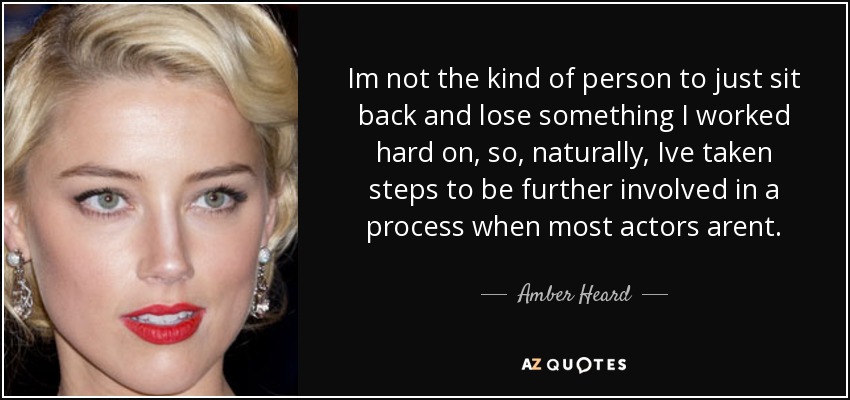 Im not the kind of person to just sit back and lose something I worked hard on, so, naturally, Ive taken steps to be further involved in a process when most actors arent. - Amber Heard