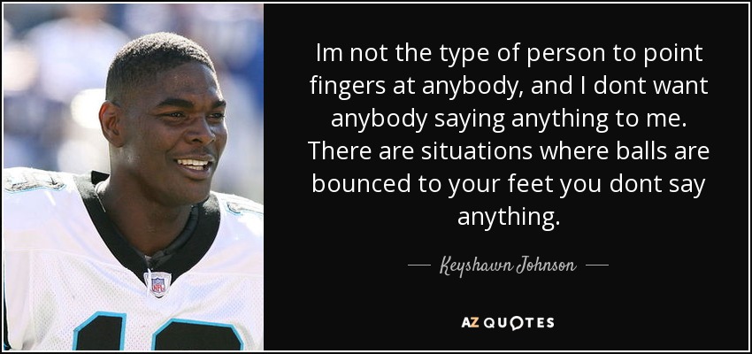 Im not the type of person to point fingers at anybody, and I dont want anybody saying anything to me. There are situations where balls are bounced to your feet you dont say anything. - Keyshawn Johnson