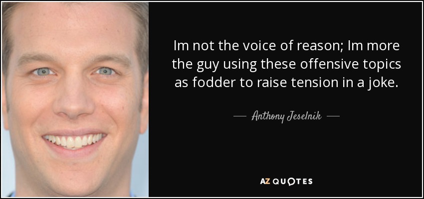 Im not the voice of reason; Im more the guy using these offensive topics as fodder to raise tension in a joke. - Anthony Jeselnik