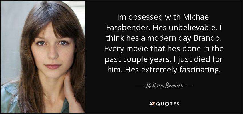 Im obsessed with Michael Fassbender. Hes unbelievable. I think hes a modern day Brando. Every movie that hes done in the past couple years, I just died for him. Hes extremely fascinating. - Melissa Benoist