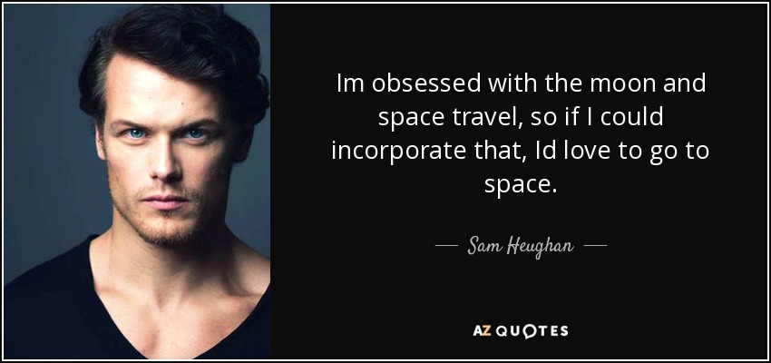 Im obsessed with the moon and space travel, so if I could incorporate that, Id love to go to space. - Sam Heughan