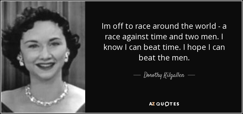 Im off to race around the world - a race against time and two men. I know I can beat time. I hope I can beat the men. - Dorothy Kilgallen