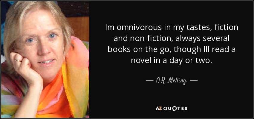 Im omnivorous in my tastes, fiction and non-fiction, always several books on the go, though Ill read a novel in a day or two. - O.R. Melling