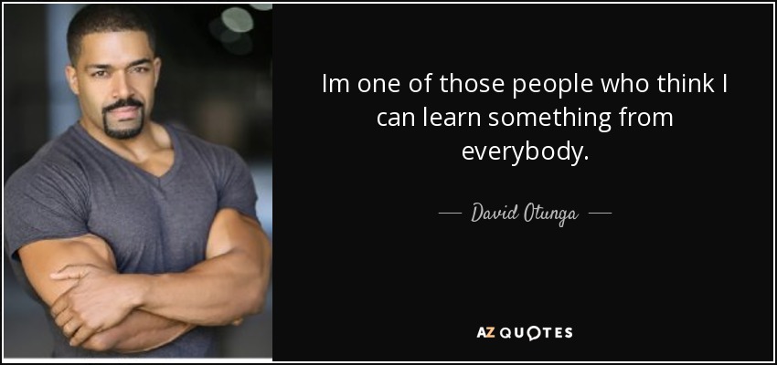 Im one of those people who think I can learn something from everybody. - David Otunga